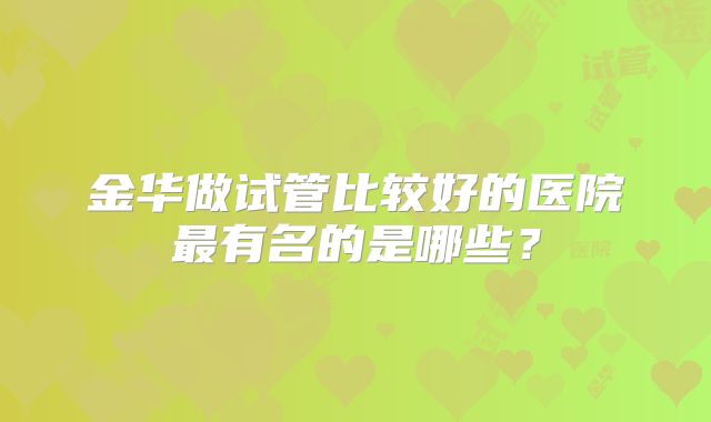 金华做试管比较好的医院最有名的是哪些？