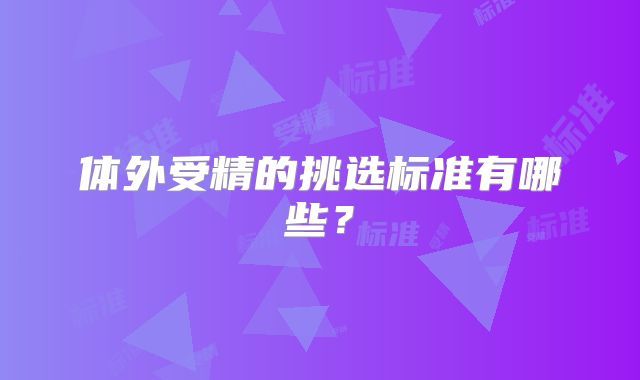 体外受精的挑选标准有哪些？