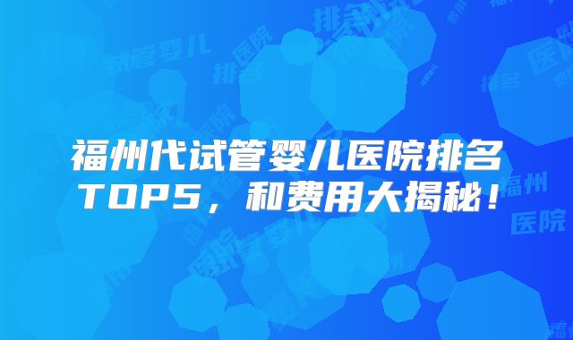 福州代试管婴儿医院排名TOP5，和费用大揭秘！