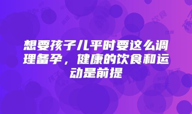 想要孩子儿平时要这么调理备孕，健康的饮食和运动是前提