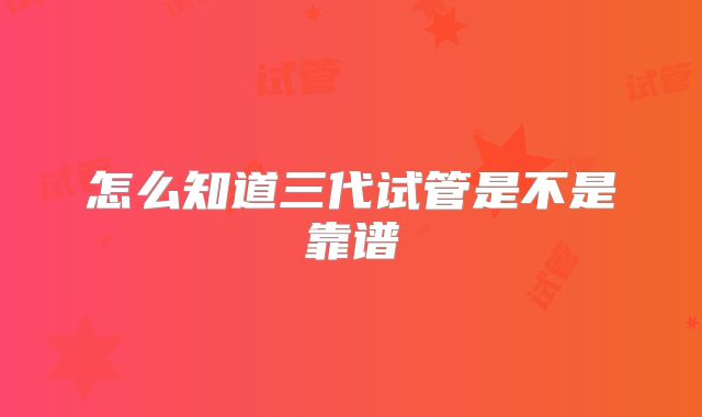 怎么知道三代试管是不是靠谱