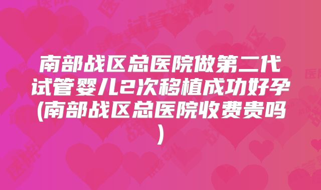 南部战区总医院做第二代试管婴儿2次移植成功好孕(南部战区总医院收费贵吗)