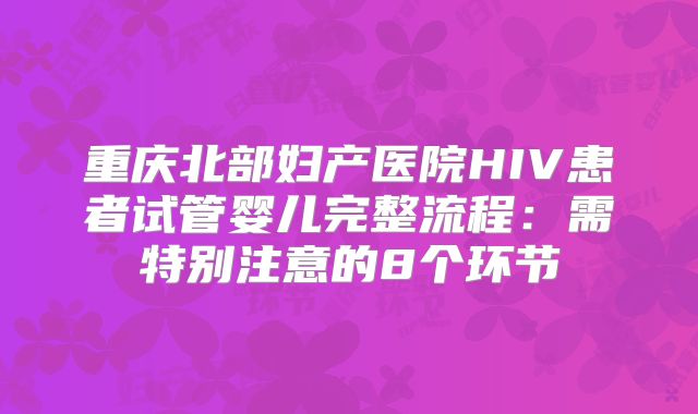 重庆北部妇产医院HIV患者试管婴儿完整流程:需特别注意的8个环节