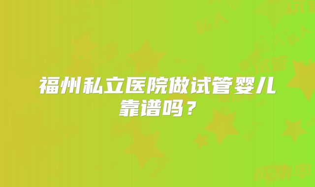 福州私立医院做试管婴儿靠谱吗？