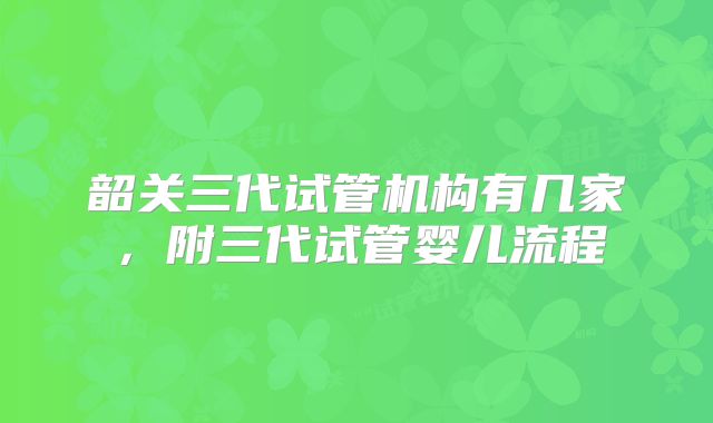 韶关三代试管机构有几家，附三代试管婴儿流程