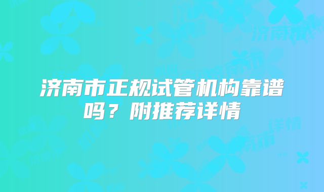 济南市正规试管机构靠谱吗？附推荐详情