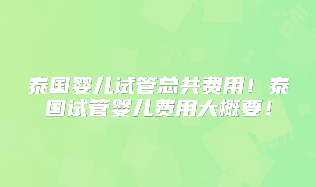 泰国婴儿试管总共费用！泰国试管婴儿费用大概要！