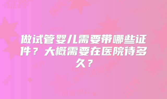 做试管婴儿需要带哪些证件？大概需要在医院待多久？