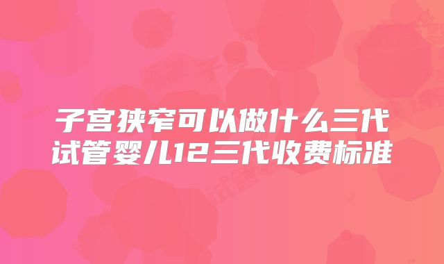 子宫狭窄可以做什么三代试管婴儿12三代收费标准