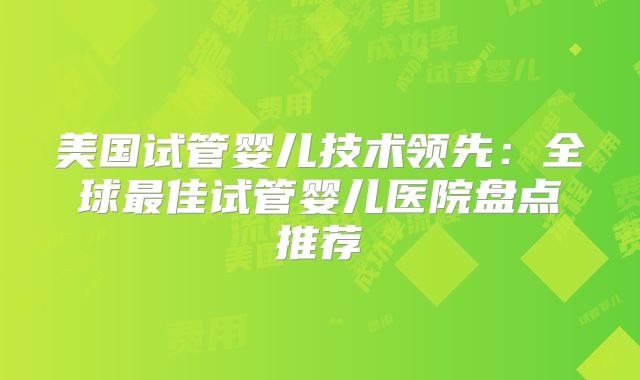 美国试管婴儿技术领先：全球最佳试管婴儿医院盘点推荐