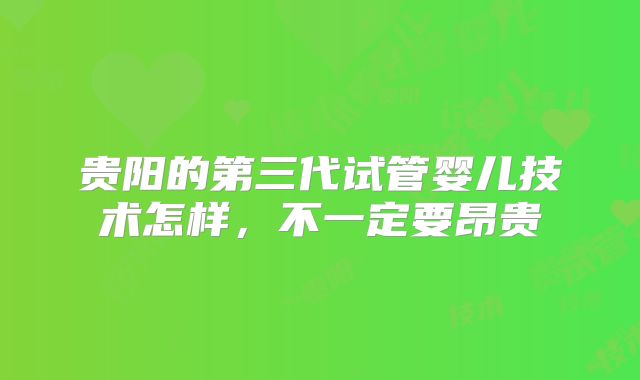 贵阳的第三代试管婴儿技术怎样，不一定要昂贵