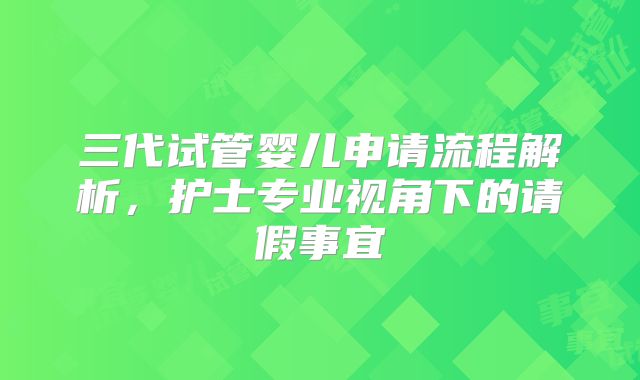三代试管婴儿申请流程解析，护士专业视角下的请假事宜