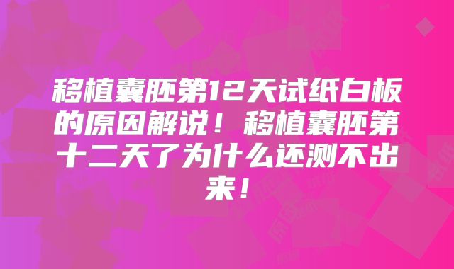 移植囊胚第12天试纸白板的原因解说!移植囊胚第十二天了为什么还测不出来!