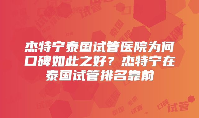 杰特宁泰国试管医院为何口碑如此之好？杰特宁在泰国试管排名靠前