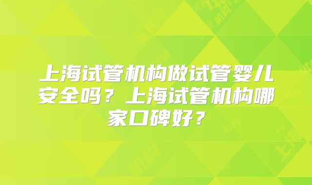 上海试管机构做试管婴儿安全吗?上海试管机构哪家口碑好?