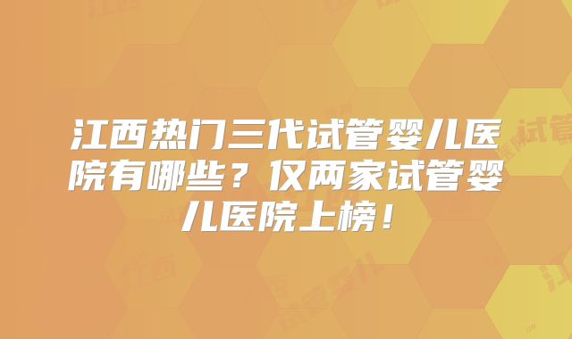 江西热门三代试管婴儿医院有哪些？仅两家试管婴儿医院上榜！