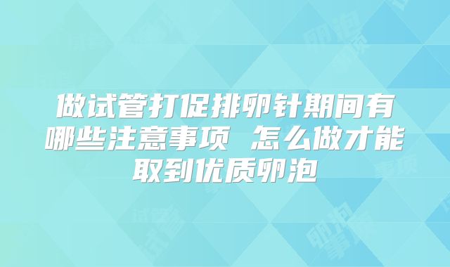 做试管打促排卵针期间有哪些注意事项 怎么做才能取到优质卵泡