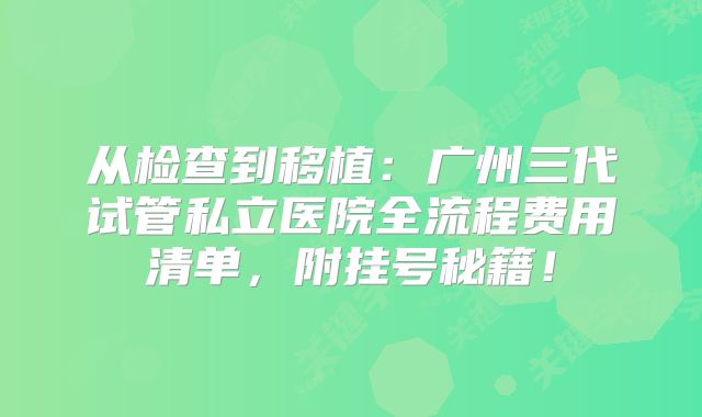 从检查到移植：广州三代试管私立医院全流程费用清单，附挂号秘籍！