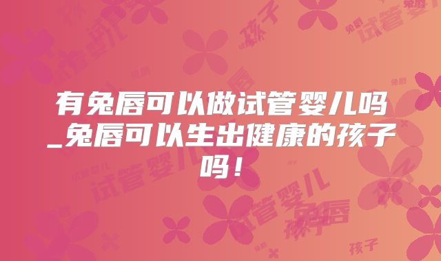 有兔唇可以做试管婴儿吗_兔唇可以生出健康的孩子吗！
