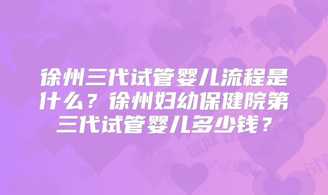 徐州三代试管婴儿流程是什么？徐州妇幼保健院第三代试管婴儿多少钱？