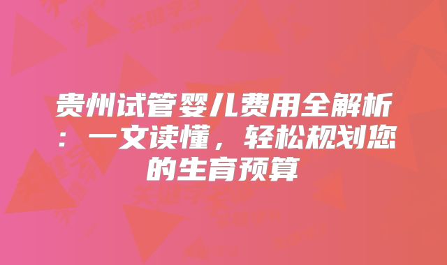 贵州试管婴儿费用全解析:一文读懂,轻松规划您的生育预算