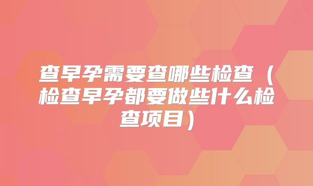 查早孕需要查哪些检查(检查早孕都要做些什么检查项目)