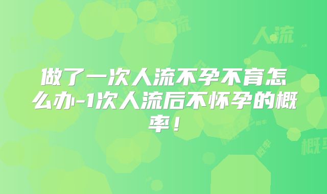 做了一次人流不孕不育怎么办-1次人流后不怀孕的概率！