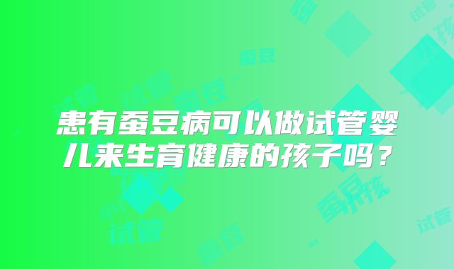 患有蚕豆病可以做试管婴儿来生育健康的孩子吗？