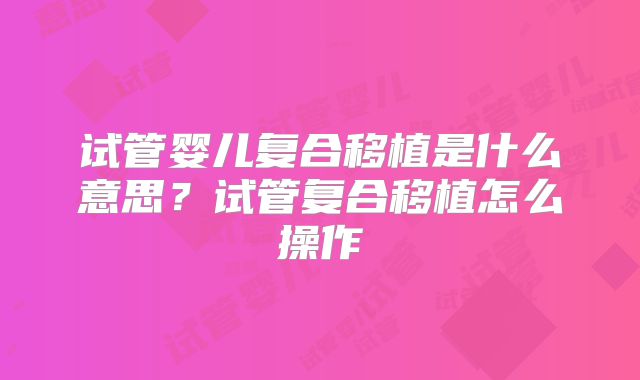 试管婴儿复合移植是什么意思？试管复合移植怎么操作