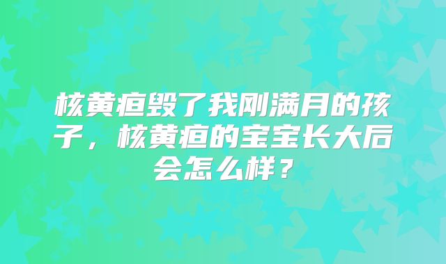 核黄疸毁了我刚满月的孩子，核黄疸的宝宝长大后会怎么样？