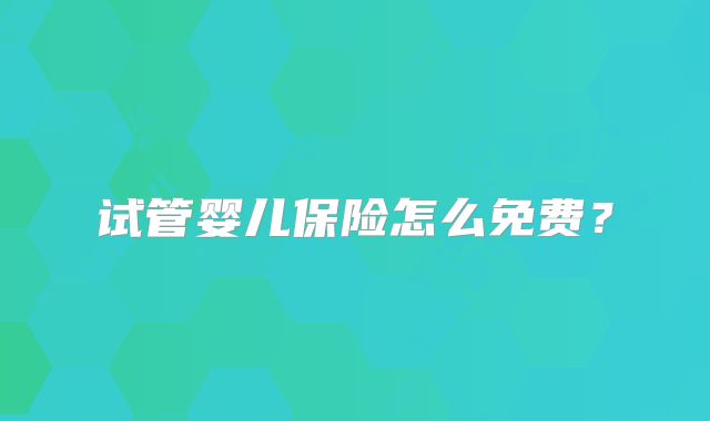 试管婴儿保险怎么免费？