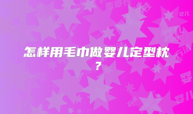 怎样用毛巾做婴儿定型枕？
