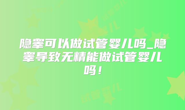 隐睾可以做试管婴儿吗_隐睾导致无精能做试管婴儿吗！