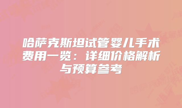 哈萨克斯坦试管婴儿手术费用一览：详细价格解析与预算参考