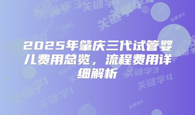 2025年肇庆三代试管婴儿费用总览,流程费用详细解析