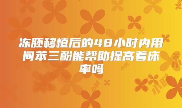 冻胚移植后的48小时内用间苯三酚能帮助提高着床率吗