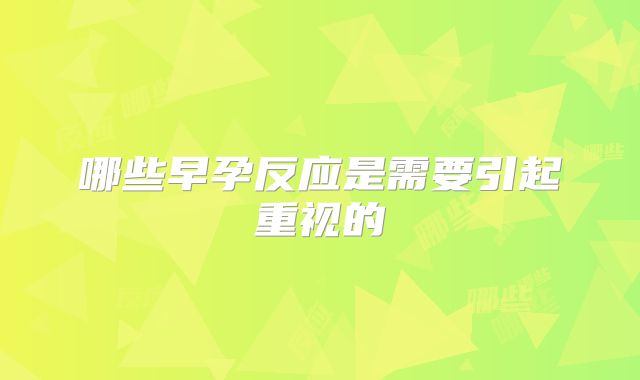 哪些早孕反应是需要引起重视的