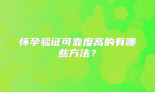 怀孕验证可靠度高的有哪些方法?