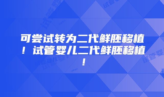 可尝试转为二代鲜胚移植!试管婴儿二代鲜胚移植!