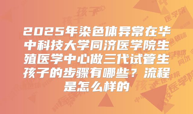 2025年染色体异常在华中科技大学同济医学院生殖医学中心做三代试管生孩子的步骤有哪些?流程是怎么样的