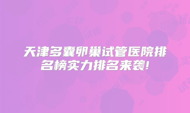 天津多囊卵巢试管医院排名榜实力排名来袭!