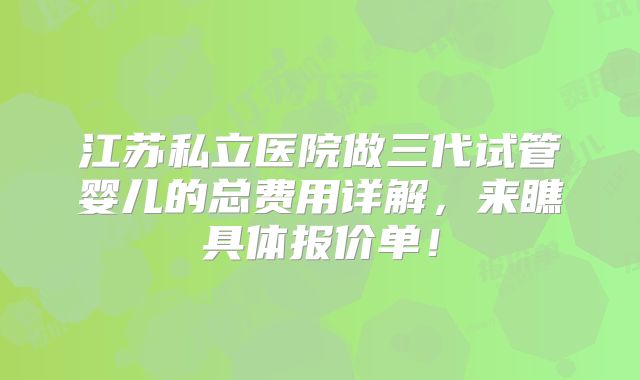 江苏私立医院做三代试管婴儿的总费用详解,来瞧具体报价单!