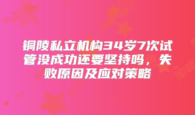 铜陵私立机构34岁7次试管没成功还要坚持吗，失败原因及应对策略