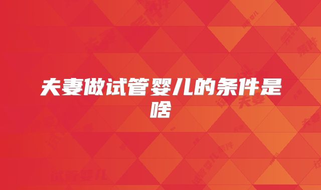 夫妻做试管婴儿的条件是啥