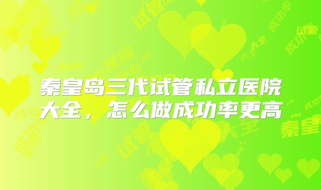 秦皇岛三代试管私立医院大全，怎么做成功率更高