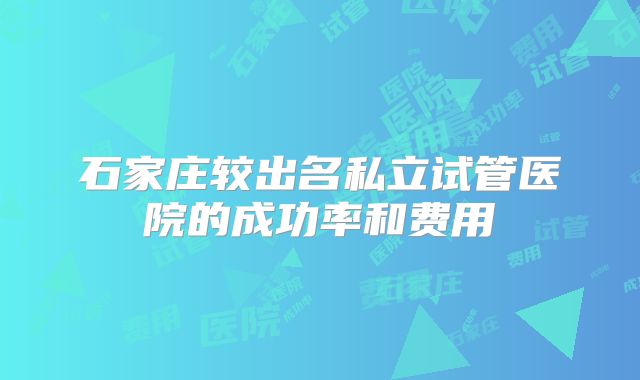 石家庄较出名私立试管医院的成功率和费用