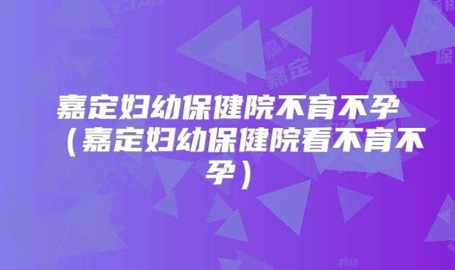 嘉定妇幼保健院不育不孕(嘉定妇幼保健院看不育不孕)