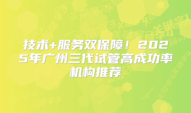 技术+服务双保障!2025年广州三代试管高成功率机构推荐