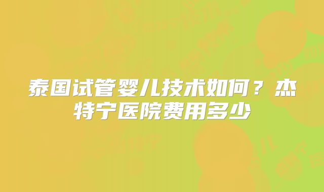泰国试管婴儿技术如何?杰特宁医院费用多少