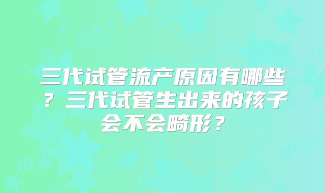 三代试管流产原因有哪些?三代试管生出来的孩子会不会畸形?